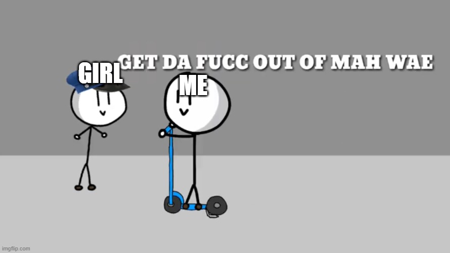 GET DA FUCC OUT OF MAH WAE | GIRL ME | image tagged in get da fucc out of mah wae | made w/ Imgflip meme maker