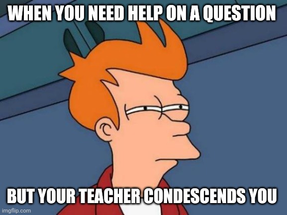 Futurama Fry | WHEN YOU NEED HELP ON A QUESTION; BUT YOUR TEACHER CONDESCENDS YOU | image tagged in memes,futurama fry | made w/ Imgflip meme maker