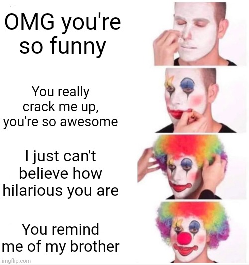 Clown Applying Makeup Meme | OMG you're so funny; You really crack me up, you're so awesome; I just can't believe how hilarious you are; You remind me of my brother | image tagged in memes,clown applying makeup | made w/ Imgflip meme maker