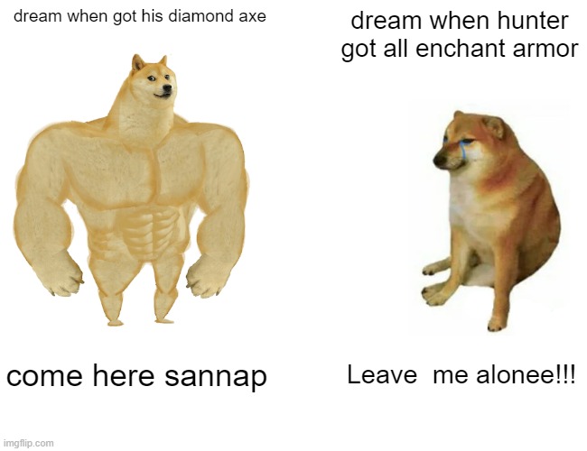 Buff Doge vs. Cheems | dream when got his diamond axe; dream when hunter got all enchant armor; come here sannap; Leave  me alonee!!! | image tagged in memes,buff doge vs cheems | made w/ Imgflip meme maker