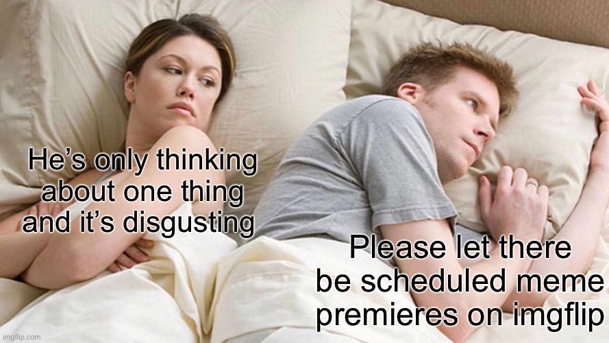 Please!! Please mods let us set a date/time to premiere memes | He’s only thinking about one thing and it’s disgusting; Please let there be scheduled meme premieres on imgflip | image tagged in memes,i bet he's thinking about other women | made w/ Imgflip meme maker