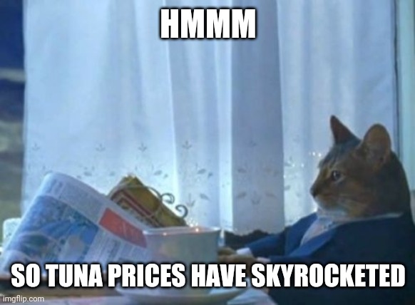I Should Buy A Boat Cat Meme | HMMM; SO TUNA PRICES HAVE SKYROCKETED | image tagged in memes,i should buy a boat cat | made w/ Imgflip meme maker