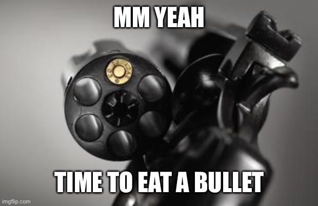 Russian Roulette | MM YEAH TIME TO EAT A BULLET | image tagged in russian roulette | made w/ Imgflip meme maker