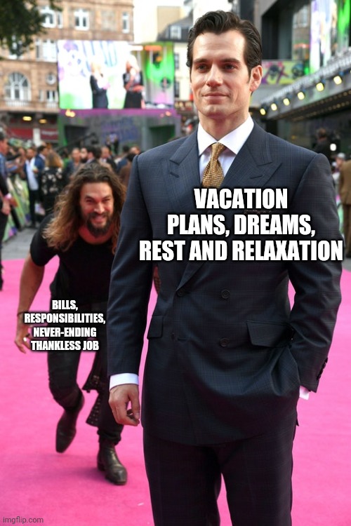 Jason Momoa Henry Cavill Meme | VACATION PLANS, DREAMS, REST AND RELAXATION; BILLS, RESPONSIBILITIES, NEVER-ENDING THANKLESS JOB | image tagged in jason momoa henry cavill meme | made w/ Imgflip meme maker