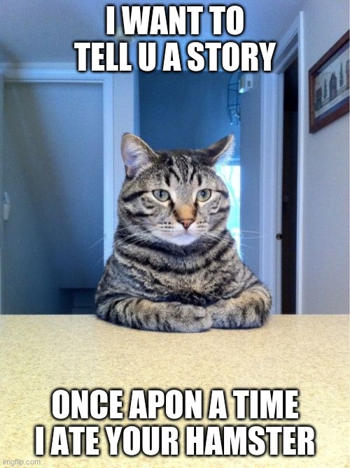 hamster | I WANT TO TELL U A STORY; ONCE APON A TIME I ATE YOUR HAMSTER | image tagged in memes,take a seat cat | made w/ Imgflip meme maker