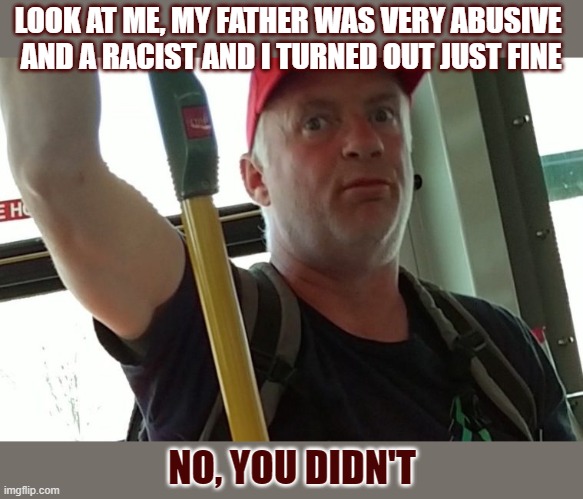 How does one become a violent racist? | LOOK AT ME, MY FATHER WAS VERY ABUSIVE 
AND A RACIST AND I TURNED OUT JUST FINE; NO, YOU DIDN'T | image tagged in racism,racist,violent | made w/ Imgflip meme maker