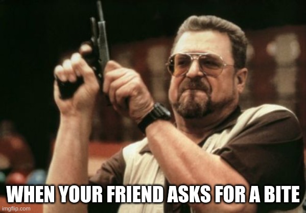 Am I The Only One Around Here |  WHEN YOUR FRIEND ASKS FOR A BITE | image tagged in memes,am i the only one around here | made w/ Imgflip meme maker