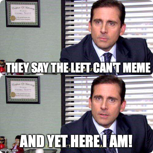 Michael Scott - I'm ready to get hurt again | THEY SAY THE LEFT CAN'T MEME AND YET HERE I AM! | image tagged in michael scott - i'm ready to get hurt again | made w/ Imgflip meme maker