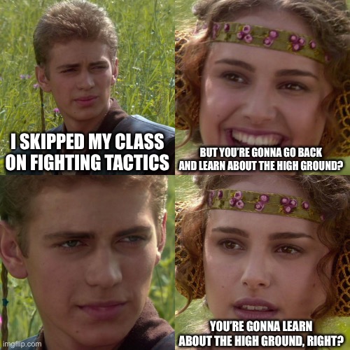 Skipping class | I SKIPPED MY CLASS ON FIGHTING TACTICS; BUT YOU’RE GONNA GO BACK AND LEARN ABOUT THE HIGH GROUND? YOU’RE GONNA LEARN ABOUT THE HIGH GROUND, RIGHT? | image tagged in anakin padme 4 panel | made w/ Imgflip meme maker