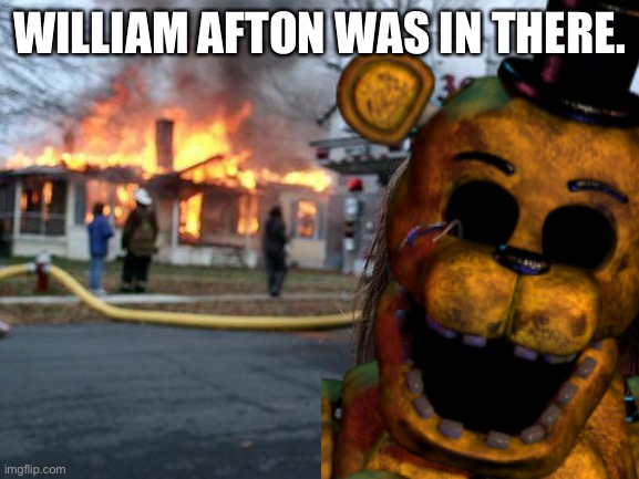 WILLIAM AFTON WAS IN THERE. | image tagged in fnaf | made w/ Imgflip meme maker