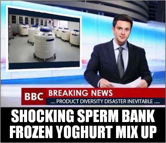 One Company Produces Both ! | SHOCKING SPERM BANK FROZEN YOGHURT MIX UP | image tagged in bbc newsflash,sperm bank,yoghurt,disaster | made w/ Imgflip meme maker
