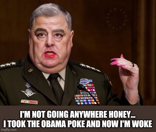 Mark Milley | I'M NOT GOING ANYWHERE HONEY... I TOOK THE OBAMA POKE AND NOW I'M WOKE | image tagged in mark milley | made w/ Imgflip meme maker