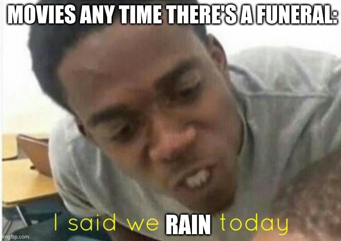 name a movie that doesn't relate | MOVIES ANY TIME THERE'S A FUNERAL:; RAIN | image tagged in i said we ____ today,movies,relatable | made w/ Imgflip meme maker