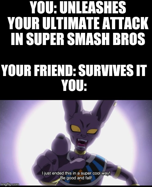Super smash bros finishers | YOU: UNLEASHES YOUR ULTIMATE ATTACK IN SUPER SMASH BROS; YOUR FRIEND: SURVIVES IT

YOU: | image tagged in cats,super smash bros,ultimate,memes | made w/ Imgflip meme maker