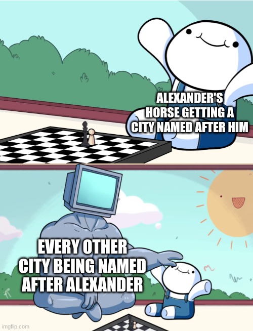 odd1sout vs computer chess | ALEXANDER'S HORSE GETTING A CITY NAMED AFTER HIM; EVERY OTHER CITY BEING NAMED AFTER ALEXANDER | image tagged in odd1sout vs computer chess | made w/ Imgflip meme maker
