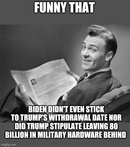 50's newspaper | FUNNY THAT BIDEN DIDN'T EVEN STICK TO TRUMP'S WITHDRAWAL DATE NOR DID TRUMP STIPULATE LEAVING 80 BILLION IN MILITARY HARDWARE BEHIND | image tagged in 50's newspaper | made w/ Imgflip meme maker
