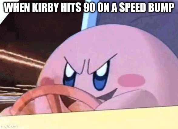 Kirby hits 90 on speed bump |  WHEN KIRBY HITS 90 ON A SPEED BUMP | image tagged in kirby has got you,kirby,speed bump | made w/ Imgflip meme maker
