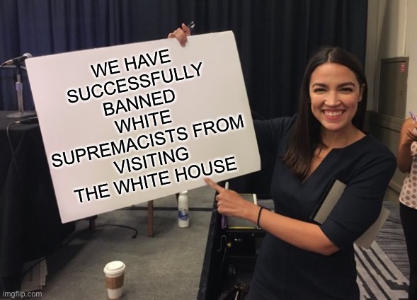 Ocasio Cortez Whiteboard | WE HAVE SUCCESSFULLY BANNED WHITE SUPREMACISTS FROM VISITING THE WHITE HOUSE | image tagged in ocasio cortez whiteboard | made w/ Imgflip meme maker
