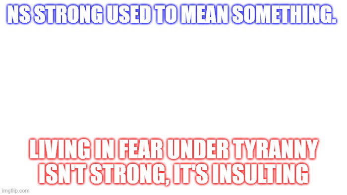 TRANSPARENT | NS STRONG USED TO MEAN SOMETHING. LIVING IN FEAR UNDER TYRANNY ISN'T STRONG, IT'S INSULTING | image tagged in transparent | made w/ Imgflip meme maker