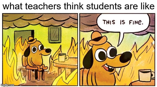 free epic amaranth | what teachers think students are like | image tagged in memes,this is fine | made w/ Imgflip meme maker