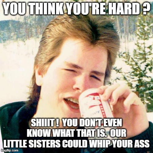 Eighties Teen Meme |  YOU THINK YOU'RE HARD ? SHIIIT !  YOU DON'T EVEN KNOW WHAT THAT IS.  OUR LITTLE SISTERS COULD WHIP YOUR ASS | image tagged in memes,eighties teen | made w/ Imgflip meme maker