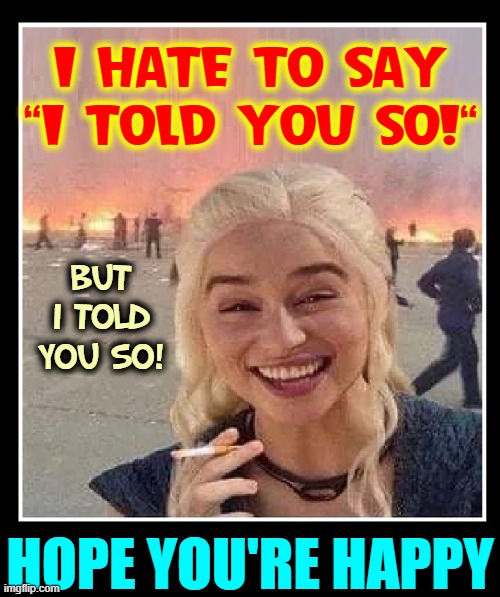 Trump voter gloating after 1st 8 months of Biden Administration | I HATE TO SAY
"I TOLD YOU SO!"; BUT
I TOLD
YOU SO! HOPE YOU'RE HAPPY | image tagged in vince vance,i told you so,memes,trump voters,cult,deplorables | made w/ Imgflip meme maker