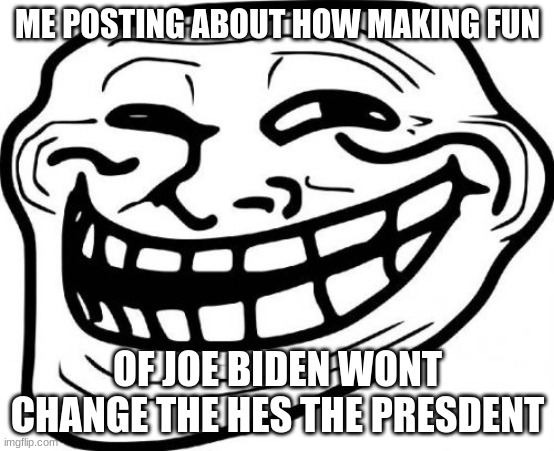 lol | ME POSTING ABOUT HOW MAKING FUN; OF JOE BIDEN WONT CHANGE THE HES THE PRESDENT | image tagged in memes,troll face | made w/ Imgflip meme maker