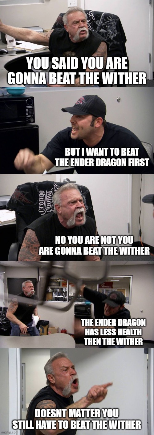 when your friend tries to force you to kill the wither | YOU SAID YOU ARE GONNA BEAT THE WITHER; BUT I WANT TO BEAT THE ENDER DRAGON FIRST; NO YOU ARE NOT YOU ARE GONNA BEAT THE WITHER; THE ENDER DRAGON HAS LESS HEALTH THEN THE WITHER; DOESNT MATTER YOU STILL HAVE TO BEAT THE WITHER | image tagged in memes,american chopper argument | made w/ Imgflip meme maker