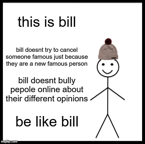 be like bill, and become nice | this is bill; bill doesnt try to cancel someone famous just because they are a new famous person; bill doesnt bully pepole online about their different opinions; be like bill | image tagged in memes,be like bill | made w/ Imgflip meme maker