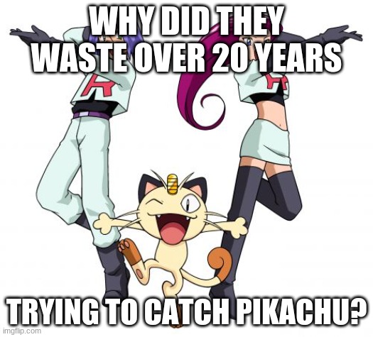 Why? -_- | WHY DID THEY WASTE OVER 20 YEARS; TRYING TO CATCH PIKACHU? | image tagged in memes,team rocket,bruh,over 20 years,fail,pokemon | made w/ Imgflip meme maker