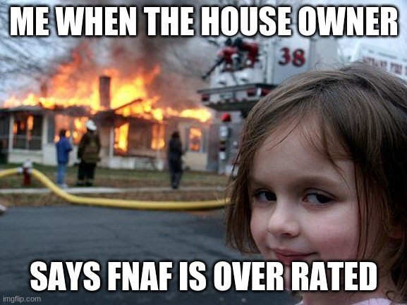 Disaster Girl | ME WHEN THE HOUSE OWNER; SAYS FNAF IS OVER RATED | image tagged in memes,disaster girl | made w/ Imgflip meme maker