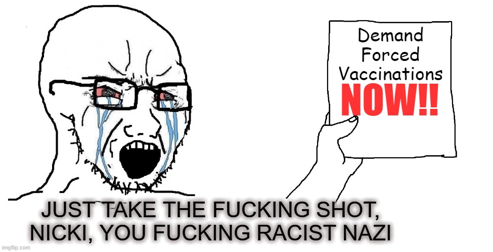 Angry Soy Boy Blank Meme | Demand
Forced
Vaccinations NOW!! JUST TAKE THE FUCKING SHOT, NICKI, YOU FUCKING RACIST NAZI | image tagged in angry soy boy blank meme | made w/ Imgflip meme maker