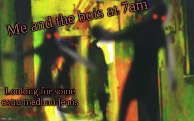 My brain is dumb | Me and the bois at 7am; Looking for some extra medium jeans | image tagged in me and the boys at 2am looking for x | made w/ Imgflip meme maker