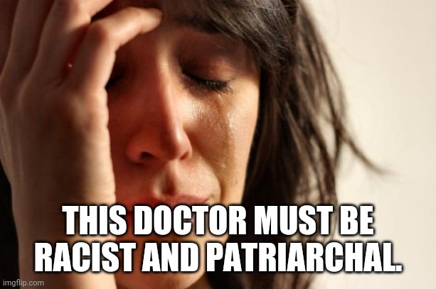First World Problems Meme | THIS DOCTOR MUST BE RACIST AND PATRIARCHAL. | image tagged in memes,first world problems | made w/ Imgflip meme maker