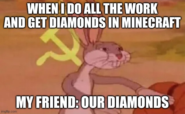 Bugs bunny communist | WHEN I DO ALL THE WORK AND GET DIAMONDS IN MINECRAFT; MY FRIEND: OUR DIAMONDS | image tagged in bugs bunny communist | made w/ Imgflip meme maker