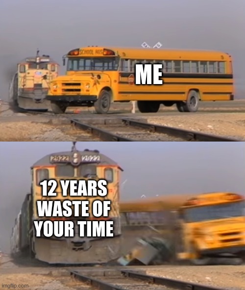 school | ME; 12 YEARS WASTE OF YOUR TIME | image tagged in a train hitting a school bus | made w/ Imgflip meme maker