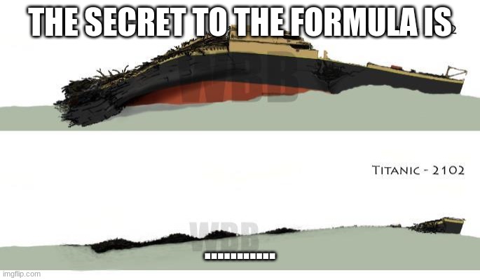 Titanic is | THE SECRET TO THE FORMULA IS; ........... | image tagged in titanic,the secret to the formula is,spongebob | made w/ Imgflip meme maker