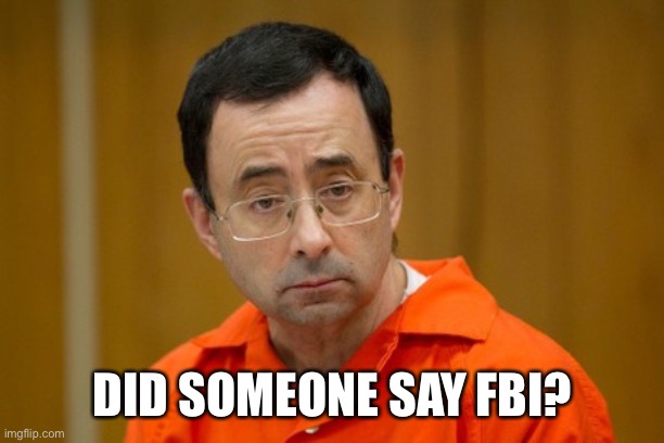 Larry Nassar | DID SOMEONE SAY FBI? | image tagged in larry nassar | made w/ Imgflip meme maker