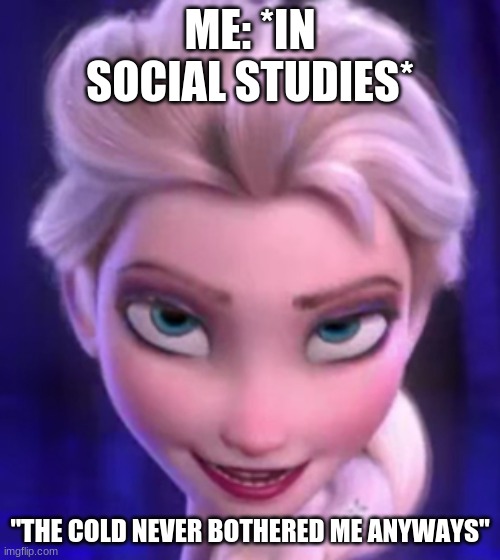 fr no cap tho | ME: *IN SOCIAL STUDIES*; "THE COLD NEVER BOTHERED ME ANYWAYS" | image tagged in the cold never bothered me anyway - elsa | made w/ Imgflip meme maker