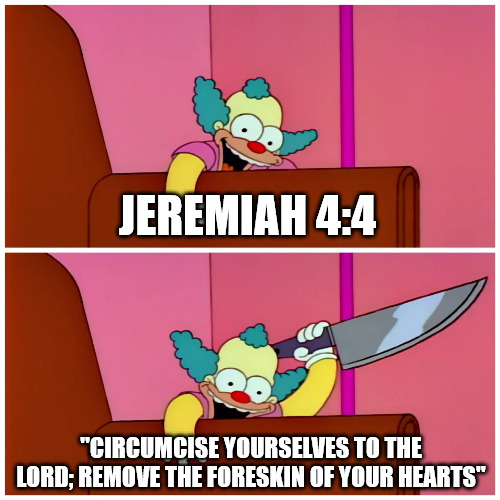 Ouch | JEREMIAH 4:4; "CIRCUMCISE YOURSELVES TO THE LORD; REMOVE THE FORESKIN OF YOUR HEARTS" | image tagged in bible,dank,christian,memes,r/dankchristianmemes | made w/ Imgflip meme maker