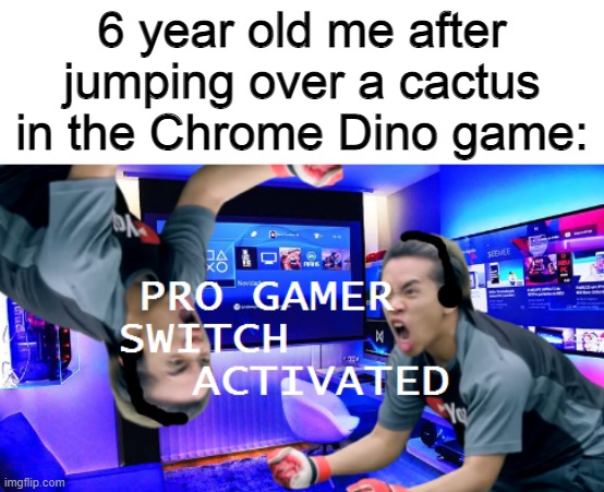 You can relate to this, right? |  6 year old me after jumping over a cactus in the Chrome Dino game: | image tagged in gamer,google chrome,dinosaur,t-rex,cactus,never gonna give you up | made w/ Imgflip meme maker