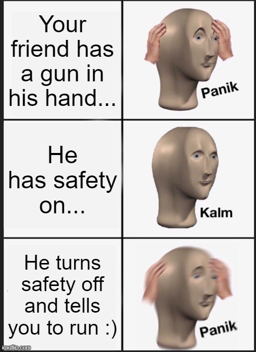 Welp me... | Your friend has a gun in his hand... He has safety on... He turns safety off and tells you to run :) | image tagged in memes,panik kalm panik,funny,lol,why | made w/ Imgflip meme maker