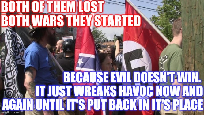 Historically Speaking | BOTH OF THEM LOST BOTH WARS THEY STARTED; BECAUSE EVIL DOESN'T WIN.  IT JUST WREAKS HAVOC NOW AND AGAIN UNTIL IT'S PUT BACK IN IT'S PLACE | image tagged in trump's base - confederate nazi white supremacists,memes,nazis,white supremacy,evil,losers | made w/ Imgflip meme maker