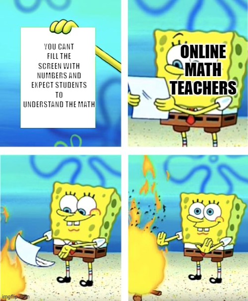 lol |  YOU CANT FILL THE SCREEN WITH NUMBERS AND EXPECT STUDENTS TO UNDERSTAND THE MATH; ONLINE MATH TEACHERS | image tagged in spongebob burning paper,school,spongebob,unhelpful high school teacher | made w/ Imgflip meme maker