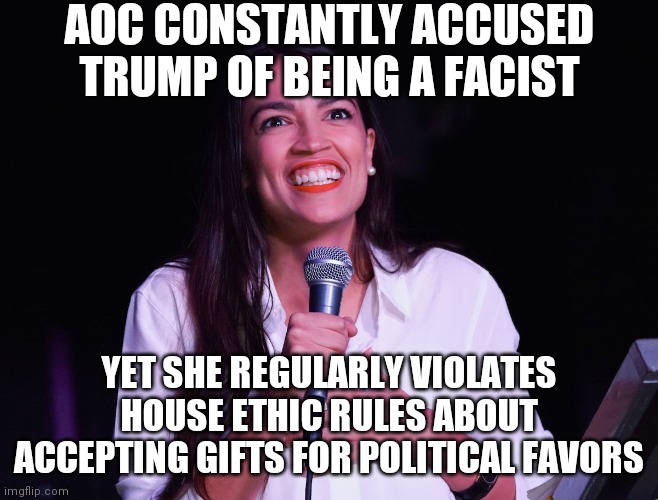 Uhhhhhh.....did AOC ever work a real job besides communist sympathizer and serving coffee? Can't accept brides. Not in public. | AOC CONSTANTLY ACCUSED TRUMP OF BEING A FACIST; YET SHE REGULARLY VIOLATES HOUSE ETHIC RULES ABOUT ACCEPTING GIFTS FOR POLITICAL FAVORS | image tagged in aoc crazy,gifts,liberal hypocrisy,well yes but actually no | made w/ Imgflip meme maker