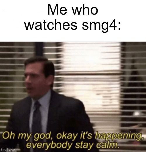 Oh my god,okay it's happening,everybody stay calm | Me who watches smg4: | image tagged in oh my god okay it's happening everybody stay calm | made w/ Imgflip meme maker