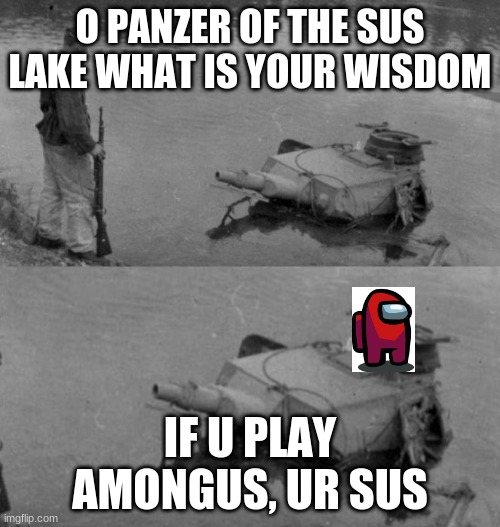 Panzer of the lake | O PANZER OF THE SUS LAKE WHAT IS YOUR WISDOM; IF U PLAY AMONGUS, UR SUS | image tagged in panzer of the lake | made w/ Imgflip meme maker