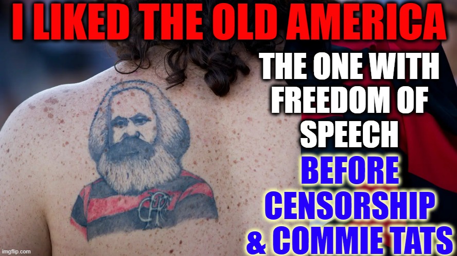 Most Everyone Loves America & Hates Censorship. Do You? |  I LIKED THE OLD AMERICA; THE ONE WITH
FREEDOM OF
SPEECH; BEFORE
CENSORSHIP
& COMMIE TATS | image tagged in vince vance,tattoos,memes,karl marx,god bless america,freedom of speech | made w/ Imgflip meme maker