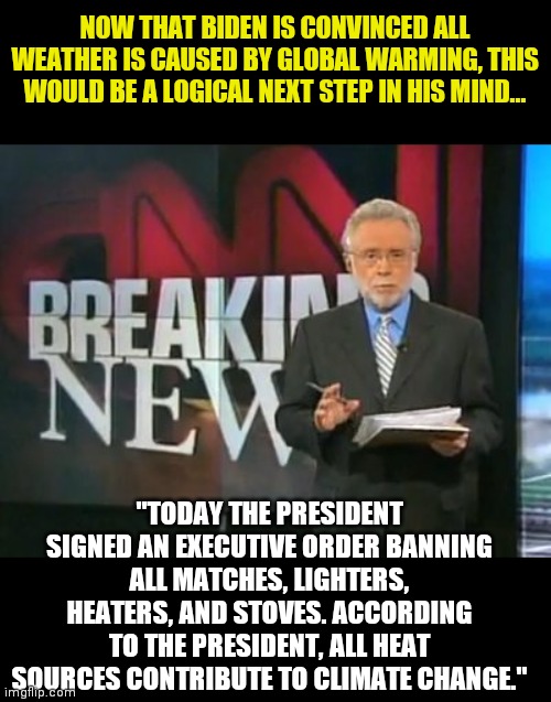 When delusion powers you, the sky is the limit | NOW THAT BIDEN IS CONVINCED ALL WEATHER IS CAUSED BY GLOBAL WARMING, THIS WOULD BE A LOGICAL NEXT STEP IN HIS MIND... "TODAY THE PRESIDENT SIGNED AN EXECUTIVE ORDER BANNING ALL MATCHES, LIGHTERS, HEATERS, AND STOVES. ACCORDING TO THE PRESIDENT, ALL HEAT SOURCES CONTRIBUTE TO CLIMATE CHANGE." | image tagged in cnn breaking news,global warming,joe biden,expectation vs reality,liberal logic | made w/ Imgflip meme maker