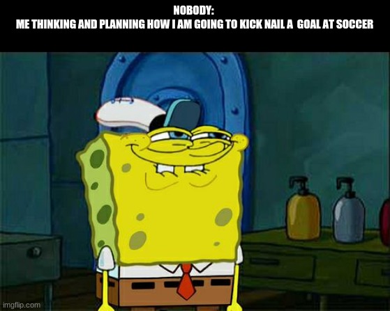 Don't You Squidward Meme | NOBODY: 
ME THINKING AND PLANNING HOW I AM GOING TO KICK NAIL A  GOAL AT SOCCER | image tagged in memes,don't you squidward | made w/ Imgflip meme maker